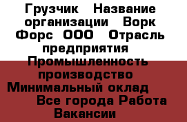 Грузчик › Название организации ­ Ворк Форс, ООО › Отрасль предприятия ­ Промышленность, производство › Минимальный оклад ­ 27 000 - Все города Работа » Вакансии   